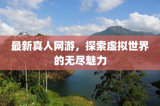 最新真人网游，探索虚拟世界的无尽魅力
