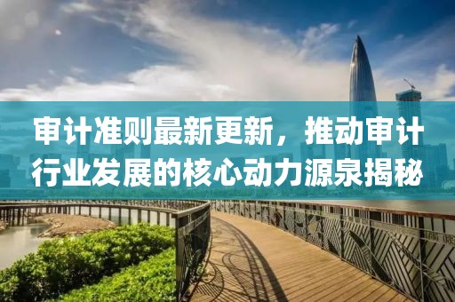 审计准则最新更新，推动审计行业发展的核心动力源泉揭秘