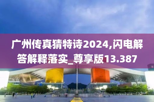 广州传真猜特诗2024,闪电解答解释落实_尊享版13.387