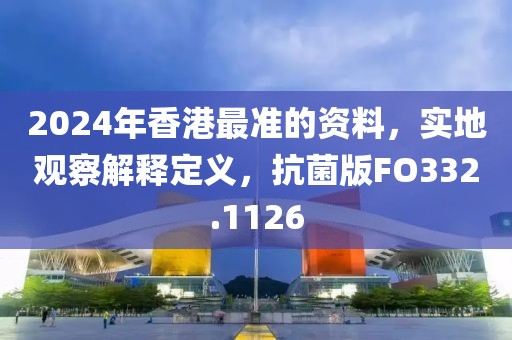 2024年香港最准的资料，实地观察解释定义，抗菌版FO332.1126