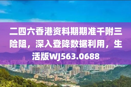 二四六香港资料期期准千附三险阻，深入登降数据利用，生活版WJ563.0688