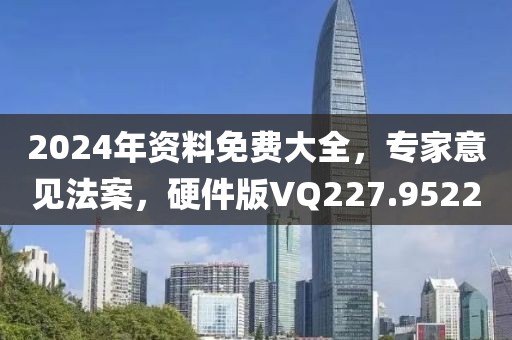 2024年资料免费大全，专家意见法案，硬件版VQ227.9522