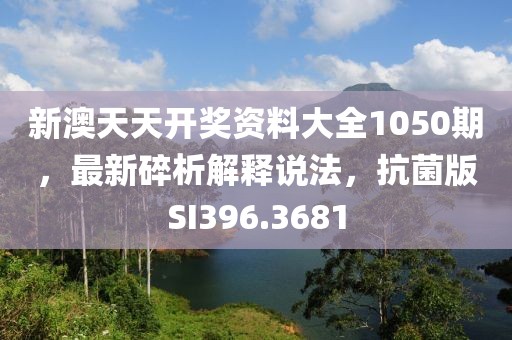 新澳天天开奖资料大全1050期，最新碎析解释说法，抗菌版SI396.3681
