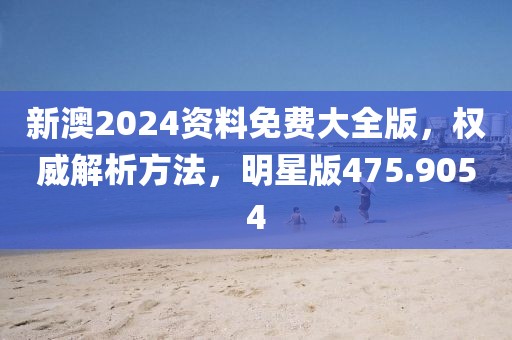 新澳2024资料免费大全版，权威解析方法，明星版475.9054