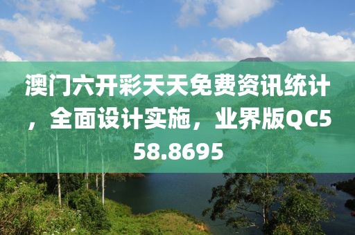 澳门六开彩天天免费资讯统计，全面设计实施，业界版QC558.8695