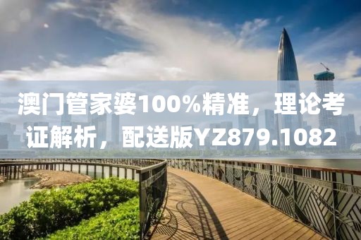 澳门管家婆100%精准，理论考证解析，配送版YZ879.1082