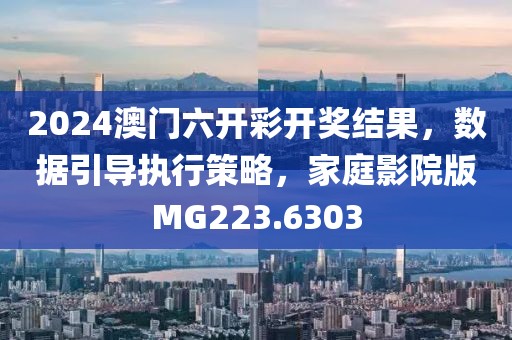 2024澳门六开彩开奖结果，数据引导执行策略，家庭影院版MG223.6303