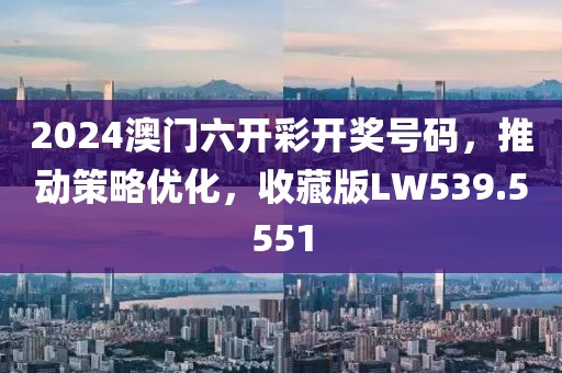2024澳门六开彩开奖号码，推动策略优化，收藏版LW539.5551