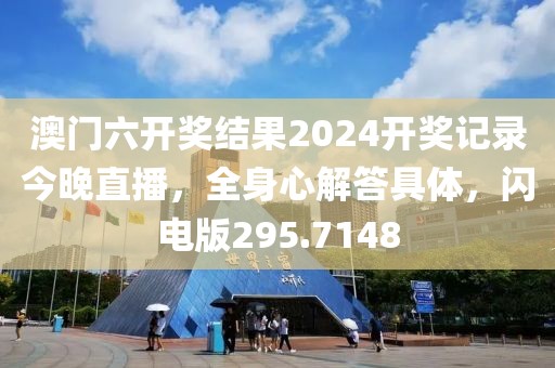 澳门六开奖结果2024开奖记录今晚直播，全身心解答具体，闪电版295.7148