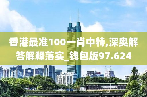香港最准100一肖中特,深奥解答解释落实_钱包版97.624