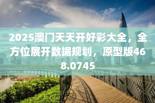2025澳门天天开好彩大全，全方位展开数据规划，原型版468.0745