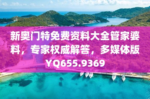 新奥门特免费资料大全管家婆料，专家权威解答，多媒体版YQ655.9369