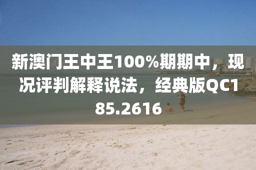 新澳门王中王100%期期中，现况评判解释说法，经典版QC185.2616
