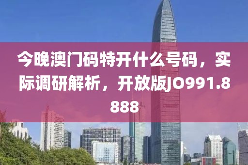 今晚澳门码特开什么号码，实际调研解析，开放版JO991.8888