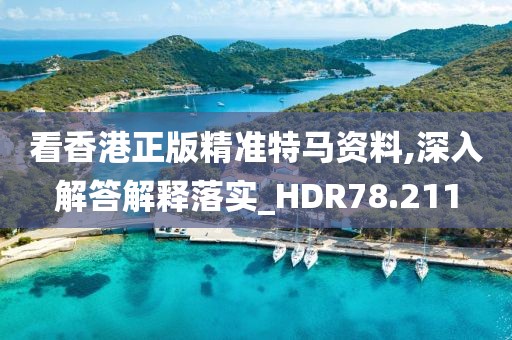 看香港正版精准特马资料,深入解答解释落实_HDR78.211