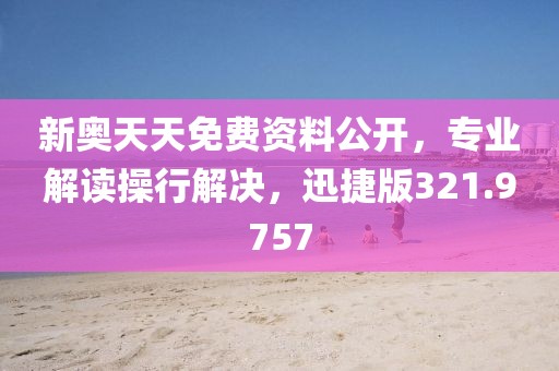 新奥天天免费资料公开，专业解读操行解决，迅捷版321.9757
