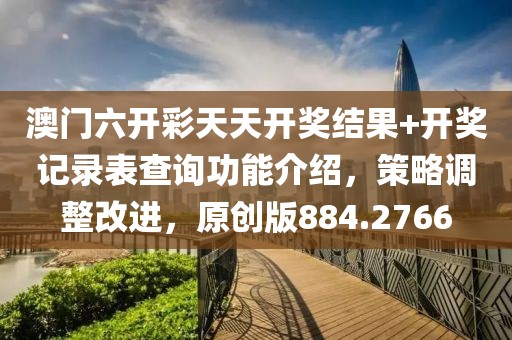 澳门六开彩天天开奖结果+开奖记录表查询功能介绍，策略调整改进，原创版884.2766