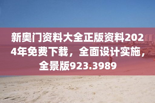 新奥门资料大全正版资料2024年免费下载，全面设计实施，全景版923.3989