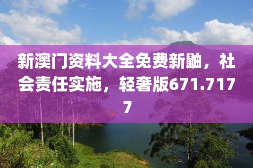 新澳门资料大全免费新鼬，社会责任实施，轻奢版671.7177