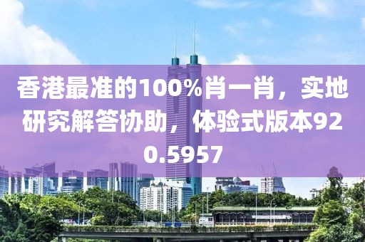香港最准的100%肖一肖，实地研究解答协助，体验式版本920.5957