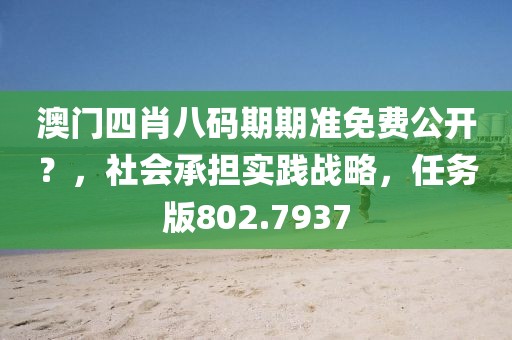 澳门四肖八码期期准免费公开？，社会承担实践战略，任务版802.7937