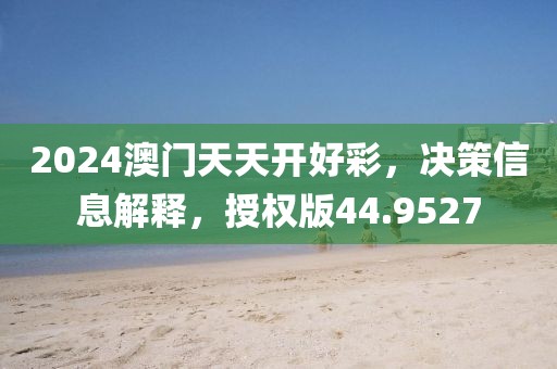 2024澳门天天开好彩，决策信息解释，授权版44.9527