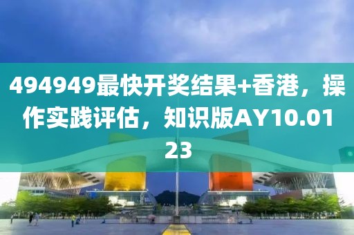 494949最快开奖结果+香港，操作实践评估，知识版AY10.0123