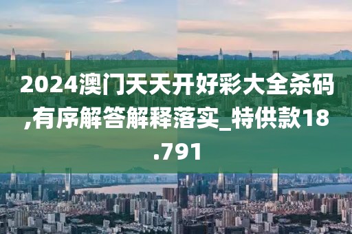 2024澳门天天开好彩大全杀码,有序解答解释落实_特供款18.791