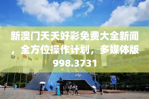 新澳门天夭好彩免费大全新闻，全方位操作计划，多媒体版998.3731