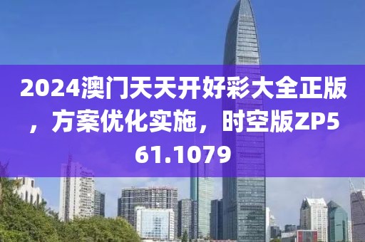 2024澳门天天开好彩大全正版，方案优化实施，时空版ZP561.1079