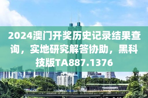 2024澳门开奖历史记录结果查询，实地研究解答协助，黑科技版TA887.1376