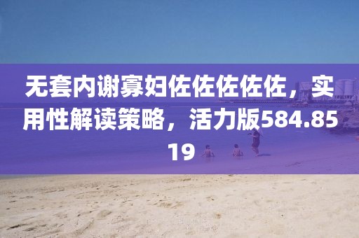 无套内谢寡妇佐佐佐佐佐，实用性解读策略，活力版584.8519