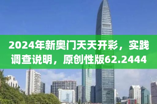2024年新奥门天天开彩，实践调查说明，原创性版62.2444