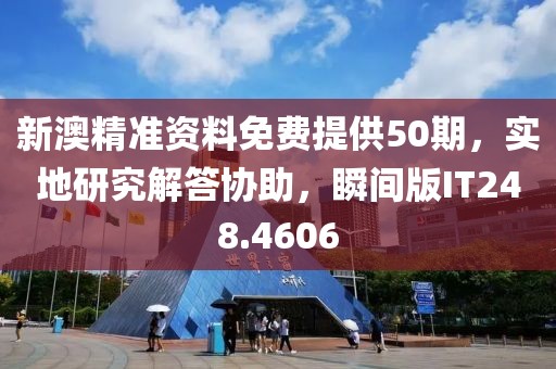 新澳精准资料免费提供50期，实地研究解答协助，瞬间版IT248.4606