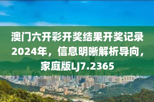 澳门六开彩开奖结果开奖记录2024年，信息明晰解析导向，家庭版LJ7.2365