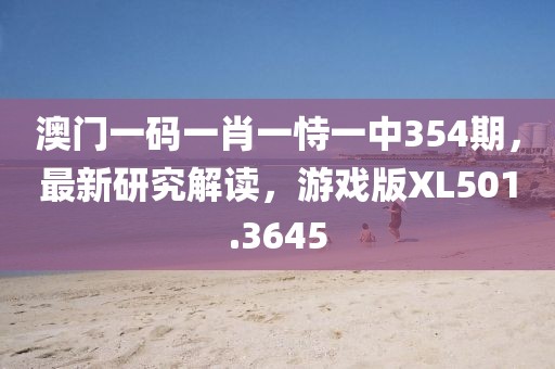 澳门一码一肖一恃一中354期，最新研究解读，游戏版XL501.3645