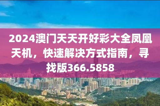 2024澳门天天开好彩大全凤凰天机，快速解决方式指南，寻找版366.5858