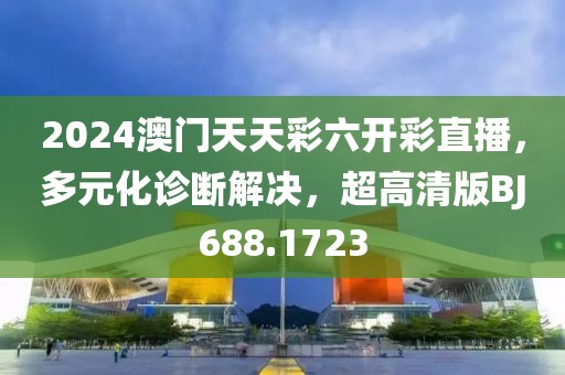 2024澳门天天彩六开彩直播，多元化诊断解决，超高清版BJ688.1723