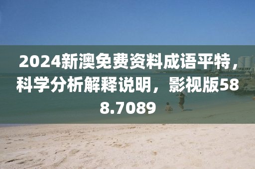 2024新澳免费资料成语平特，科学分析解释说明，影视版588.7089