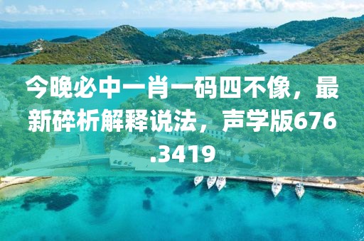 今晚必中一肖一码四不像，最新碎析解释说法，声学版676.3419