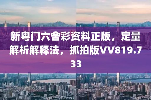 新粤门六舍彩资料正版，定量解析解释法，抓拍版VV819.733