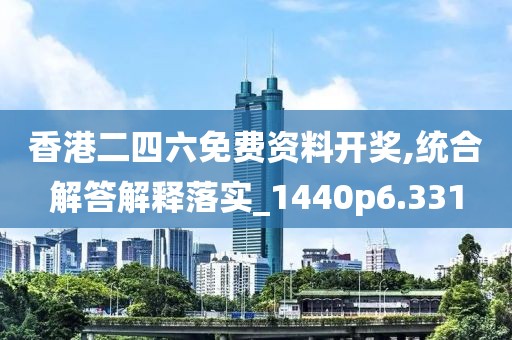香港二四六免费资料开奖,统合解答解释落实_1440p6.331