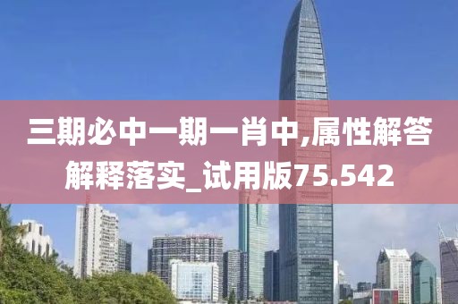 三期必中一期一肖中,属性解答解释落实_试用版75.542