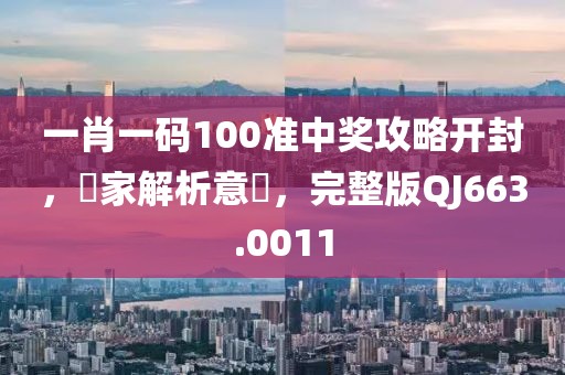 一肖一码100准中奖攻略开封，專家解析意見，完整版QJ663.0011