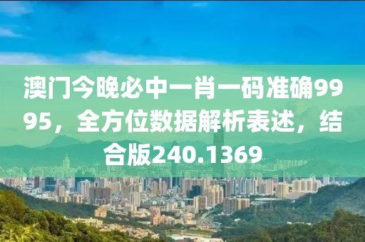 澳门今晚必中一肖一码准确9995，全方位数据解析表述，结合版240.1369