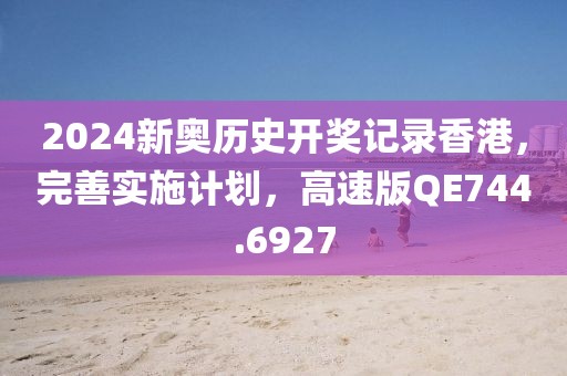 2024新奥历史开奖记录香港，完善实施计划，高速版QE744.6927