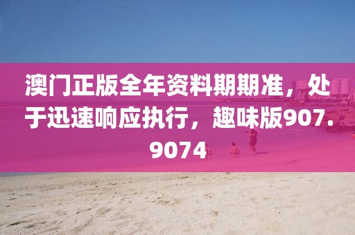 澳门正版全年资料期期准，处于迅速响应执行，趣味版907.9074