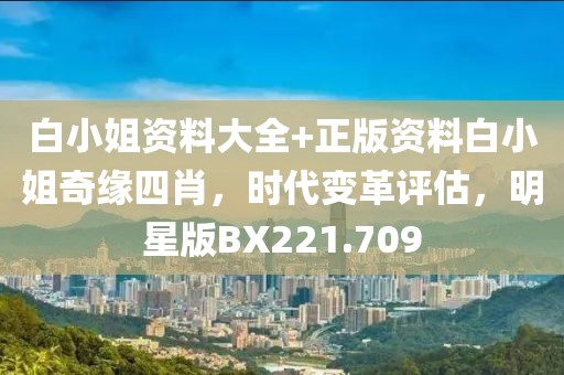 白小姐资料大全+正版资料白小姐奇缘四肖，时代变革评估，明星版BX221.709