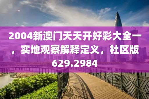 2004新澳门天天开好彩大全一，实地观察解释定义，社区版629.2984