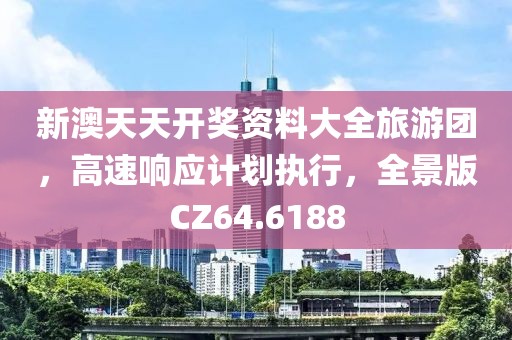 新澳天天开奖资料大全旅游团，高速响应计划执行，全景版CZ64.6188